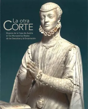 LA OTRA CORTE. MUJERES DE LA CASA DE AUSTRIA EN LOS MONASTERIOS REALES DE LAS DESCALZAS Y LA ENCARNACIÓN