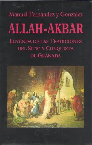 ALLAH-AKBAR. LEYENDA DE LAS TRADICIONES DEL SITIO DE GRANADA ALLAH-AKBAR. LEYENDA DE LAS TRADICIONES DEL SITIO DE GRANADA