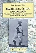 IBARRETA, EL ÚLTIMO EXPLORADOR. TRAGEDIA Y MUERTE EN SU EXPEDICIÓN POR EL RÍO PILCOMAYO IBARRETA, EL ÚLTIMO EXPLORADOR. TRAGEDIA Y MUERTE EN SU EXPEDICIÓN POR EL RÍO PILCOMAYO